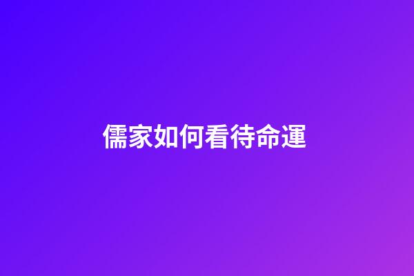 儒家如何看待命運 (儒家如何看待命運觀念)-第1張-觀點-玄機派